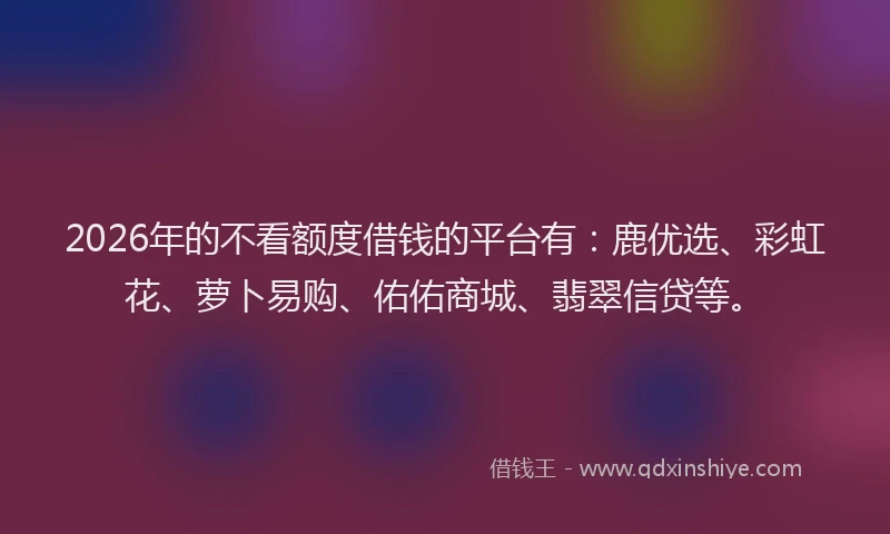 2026年的不看额度借钱的平台有：鹿优选、彩虹花、萝卜易购、佑佑商城、翡翠信贷等。