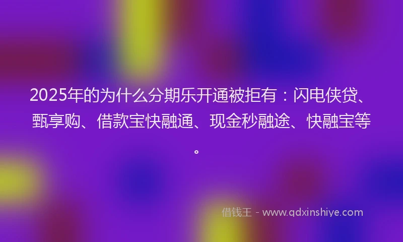 2025年的为什么分期乐开通被拒有：闪电侠贷、甄享购、借款宝快融通、现金秒融途、快融宝等。