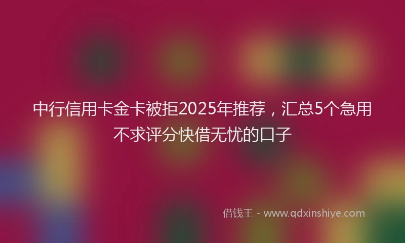 中行信用卡金卡被拒2025年推荐，汇总5个急用不求评分快借无忧的口子