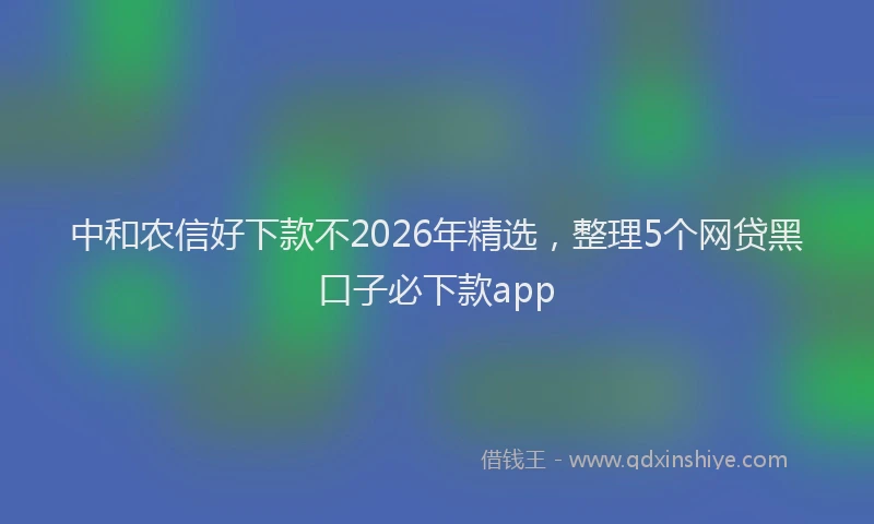 中和农信好下款不2026年精选，整理5个网贷黑口子必下款app