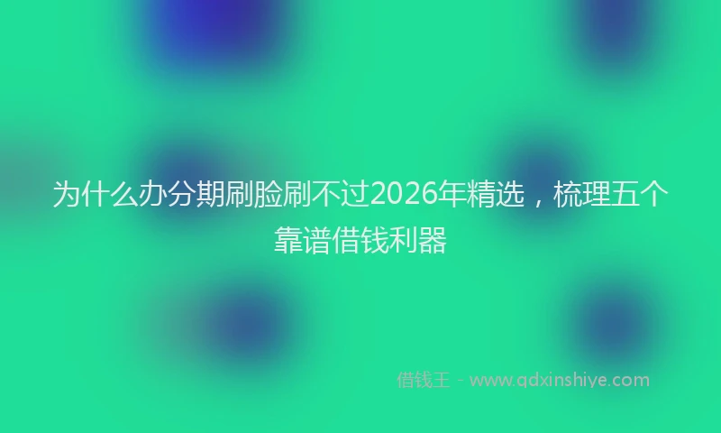 为什么办分期刷脸刷不过2026年精选，梳理五个靠谱借钱利器