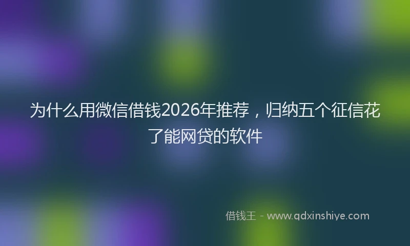 为什么用微信借钱2026年推荐，归纳五个征信花了能网贷的软件