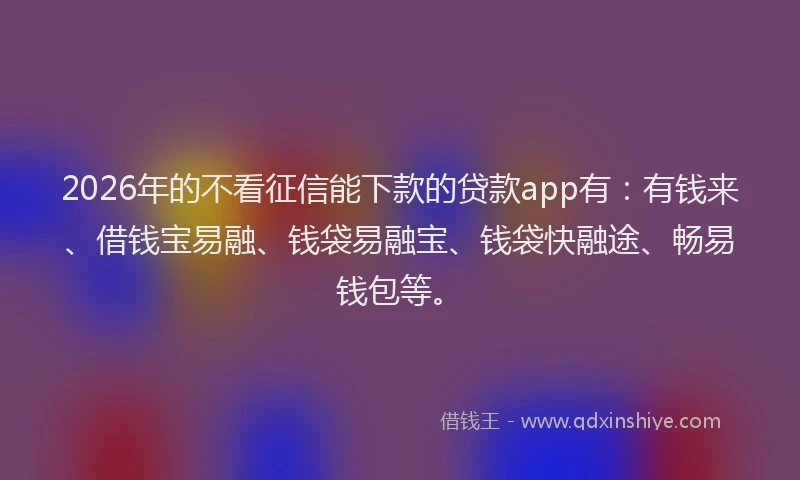 2026年的不看征信能下款的贷款app有：有钱来、借钱宝易融、钱袋易融宝、钱袋快融途、畅易钱包等。