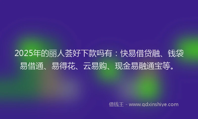 2025年的丽人荟好下款吗有：快易借贷融、钱袋易借通、易得花、云易购、现金易融通宝等。