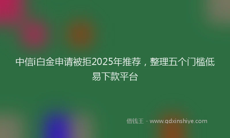 中信i白金申请被拒2025年推荐，整理五个门槛低易下款平台
