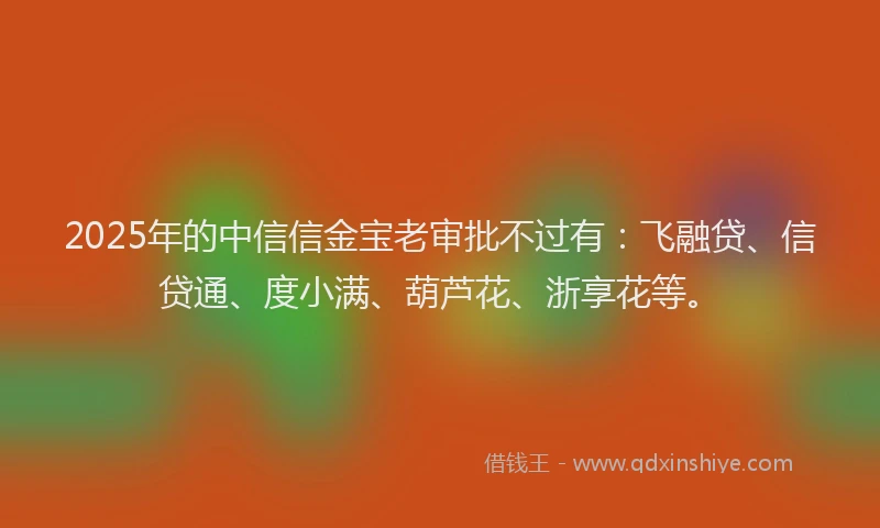 2025年的中信信金宝老审批不过有：飞融贷、信贷通、度小满、葫芦花、浙享花等。