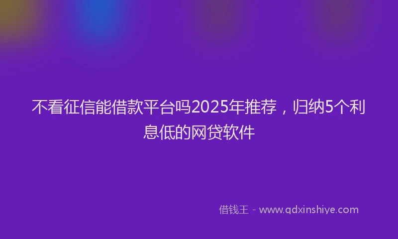 不看征信能借款平台吗2025年推荐，归纳5个利息低的网贷软件