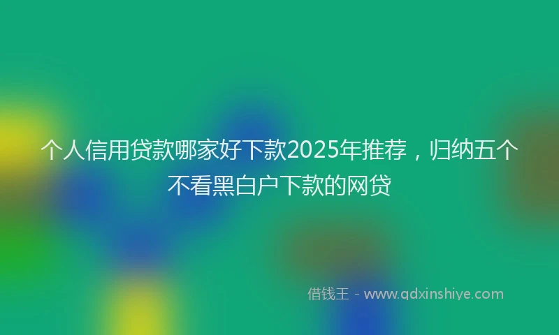 个人信用贷款哪家好下款2025年推荐，归纳五个不看黑白户下款的网贷