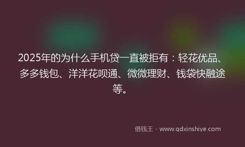 2025年的为什么手机贷一直被拒有：轻花优品、多多钱包、洋洋花呗通、微微理财、钱袋快融途等。
