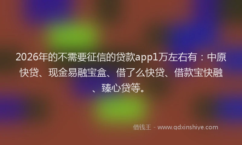 2026年的不需要征信的贷款app1万左右有：中原快贷、现金易融宝盒、借了么快贷、借款宝快融、臻心贷等。