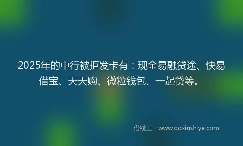 2025年的中行被拒发卡有：现金易融贷途、快易借宝、天天购、微粒钱包、一起贷等。