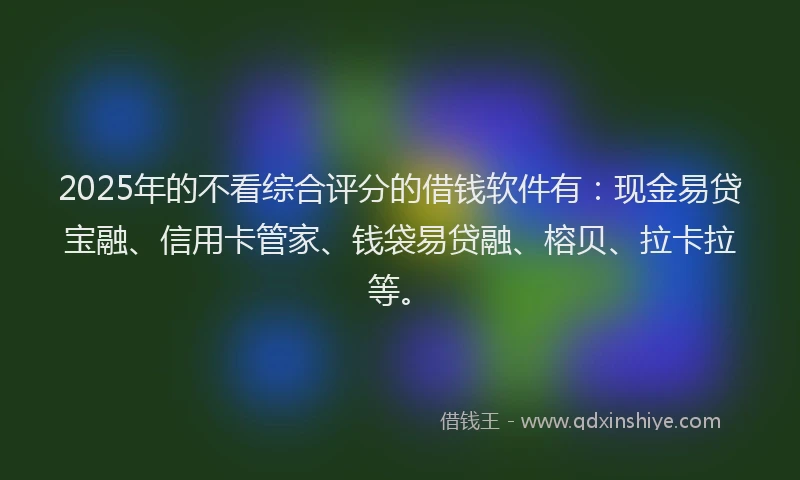 2025年的不看综合评分的借钱软件有：现金易贷宝融、信用卡管家、钱袋易贷融、榕贝、拉卡拉等。