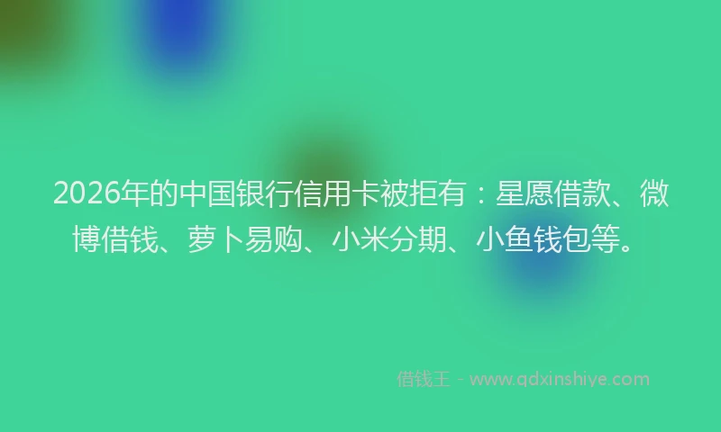 2026年的中国银行信用卡被拒有：星愿借款、微博借钱、萝卜易购、小米分期、小鱼钱包等。
