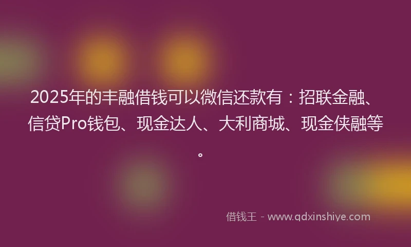 2025年的丰融借钱可以微信还款有:招联金融、信贷Pro钱包、现金达人、大利商城、现金侠融等。