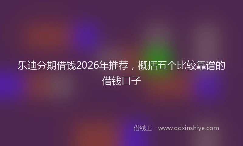 乐迪分期借钱2026年推荐，概括五个比较靠谱的借钱口子