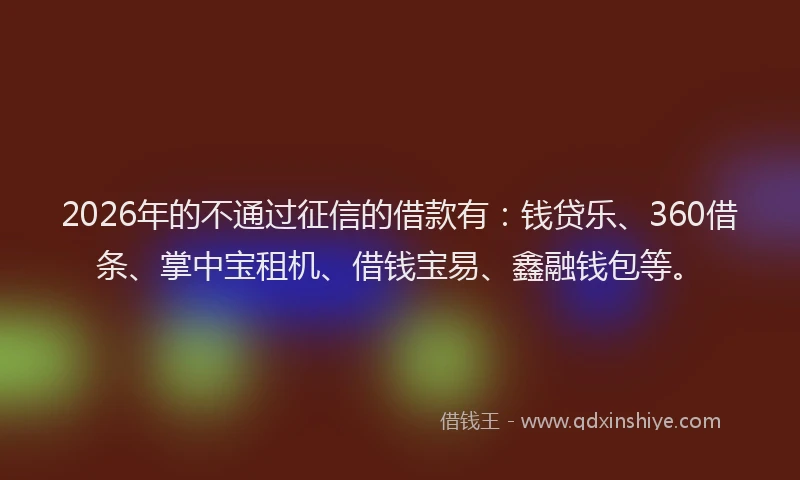 2026年的不通过征信的借款有：钱贷乐、360借条、掌中宝租机、借钱宝易、鑫融钱包等。
