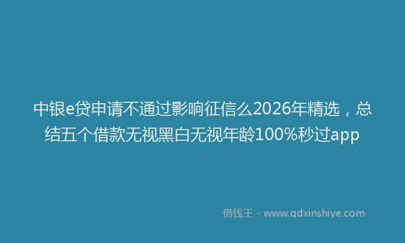 中银e贷申请不通过影响征信么2026年精选，总结五个借款无视黑白无视年龄100%秒过app