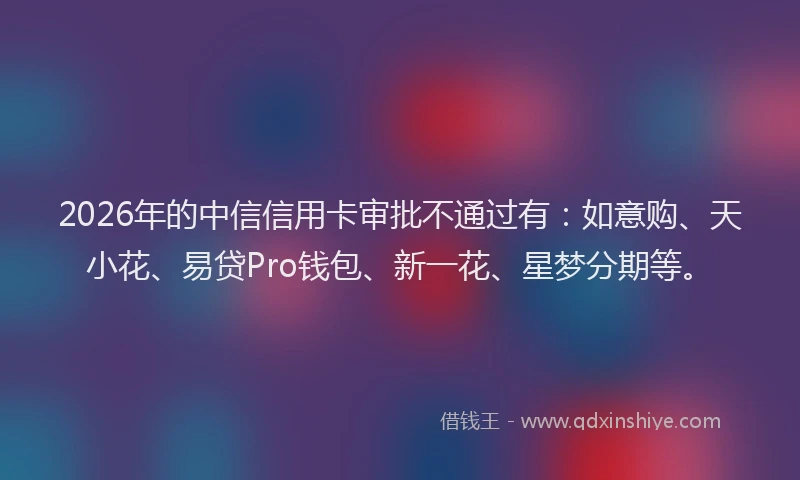 2026年的中信信用卡审批不通过有:如意购、天小花、易贷Pro钱包、新一花、星梦分期等。