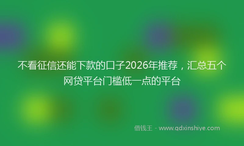 不看征信还能下款的口子2026年推荐，汇总五个网贷平台门槛低一点的平台