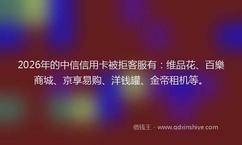 2026年的中信信用卡被拒客服有:维品花、百樂商城、京享易购、洋钱罐、金帝租机等。