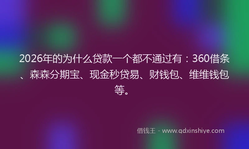 2026年的为什么贷款一个都不通过有:360借条、森森分期宝、现金秒贷易、财钱包、维维钱包等。