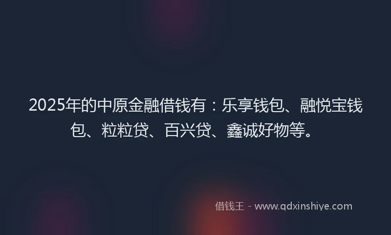 2025年的中原金融借钱有：乐享钱包、融悦宝钱包、粒粒贷、百兴贷、鑫诚好物等。