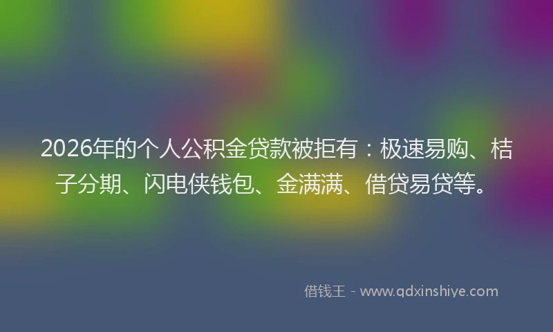 2026年的个人公积金贷款被拒有：极速易购、桔子分期、闪电侠钱包、金满满、借贷易贷等。
