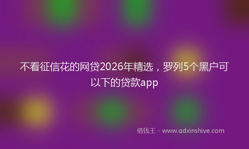 不看征信花的网贷2026年精选,罗列5个黑户可以下的贷款app