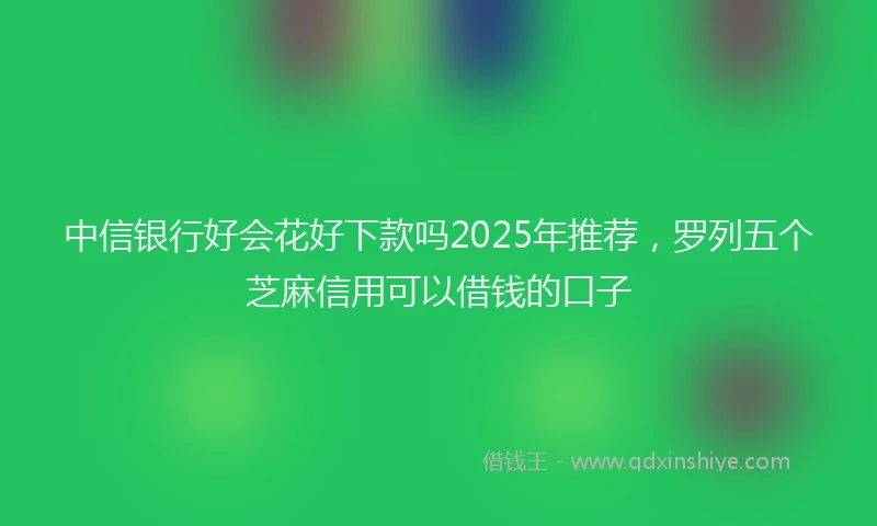 中信银行好会花好下款吗2025年推荐,罗列五个芝麻信用可以借钱的口子