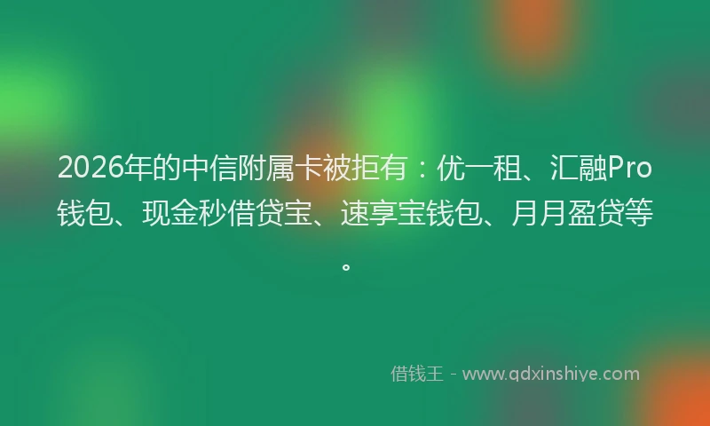 2026年的中信附属卡被拒有：优一租、汇融Pro钱包、现金秒借贷宝、速享宝钱包、月月盈贷等。