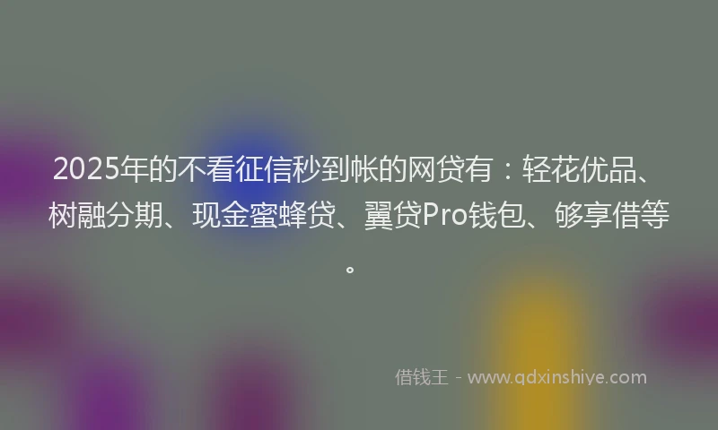 2025年的不看征信秒到帐的网贷有：轻花优品、树融分期、现金蜜蜂贷、翼贷Pro钱包、够享借等。