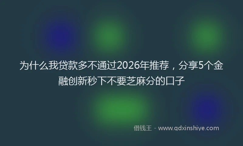 为什么我贷款多不通过2026年推荐,分享5个金融创新秒下不要芝麻分的口子
