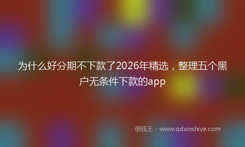 为什么好分期不下款了2026年精选，整理五个黑户无条件下款的app