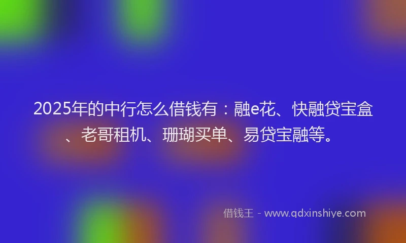 2025年的中行怎么借钱有：融e花、快融贷宝盒、老哥租机、珊瑚买单、易贷宝融等。