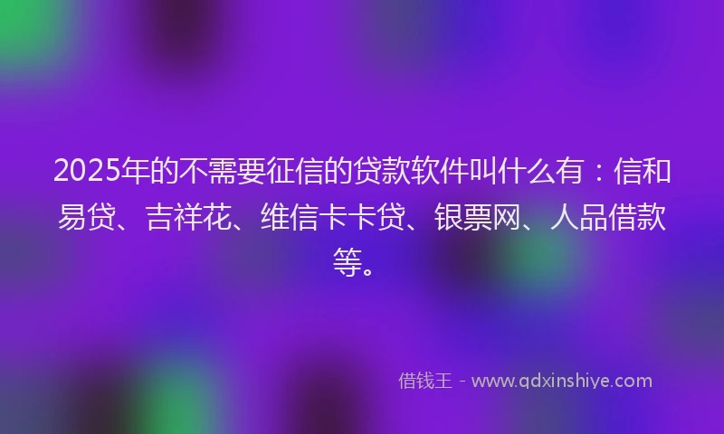 2025年的不需要征信的贷款软件叫什么有:信和易贷、吉祥花、维信卡卡贷、银票网、人品借款等。