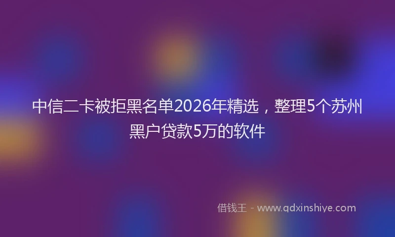 中信二卡被拒黑名单2026年精选，整理5个苏州黑户贷款5万的软件