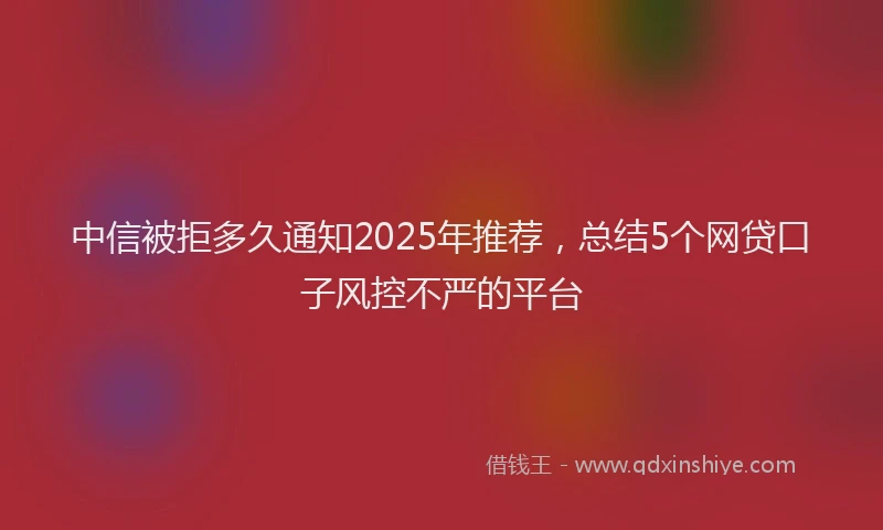 中信被拒多久通知2025年推荐，总结5个网贷口子风控不严的平台