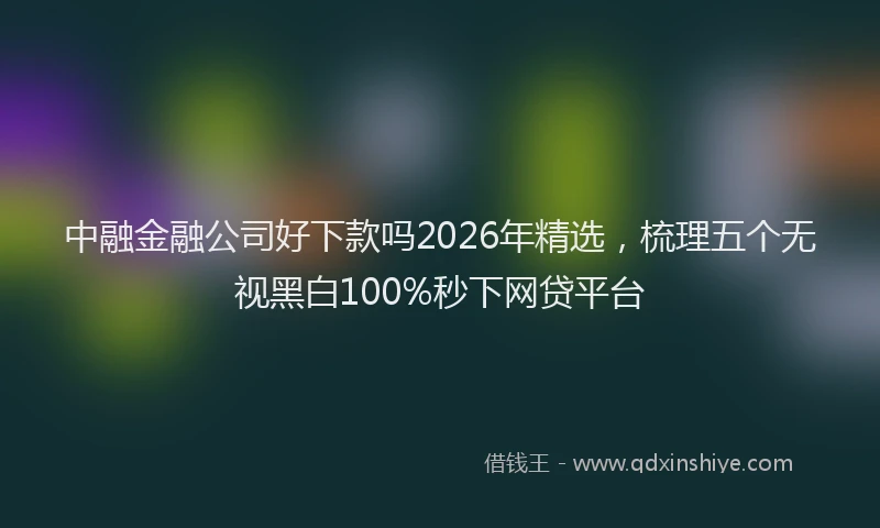 中融金融公司好下款吗2026年精选，梳理五个无视黑白100%秒下网贷平台