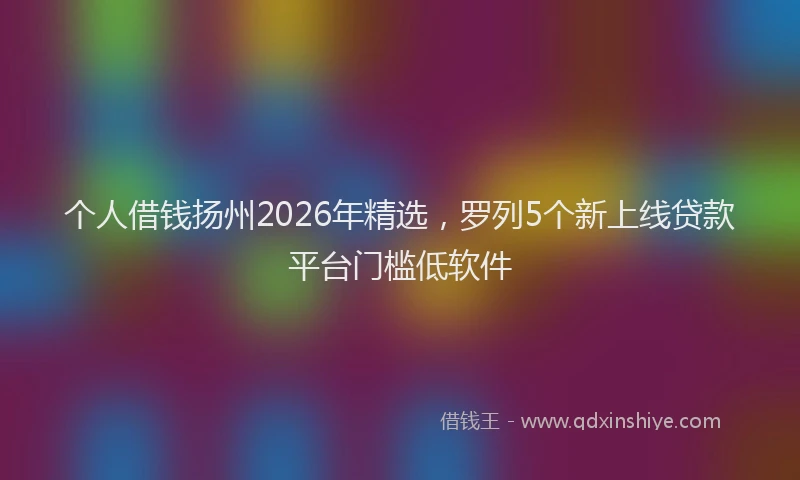 个人借钱扬州2026年精选，罗列5个新上线贷款平台门槛低软件