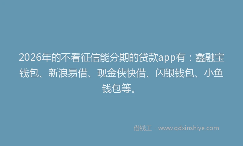 2026年的不看征信能分期的贷款app有：鑫融宝钱包、新浪易借、现金侠快借、闪银钱包、小鱼钱包等。