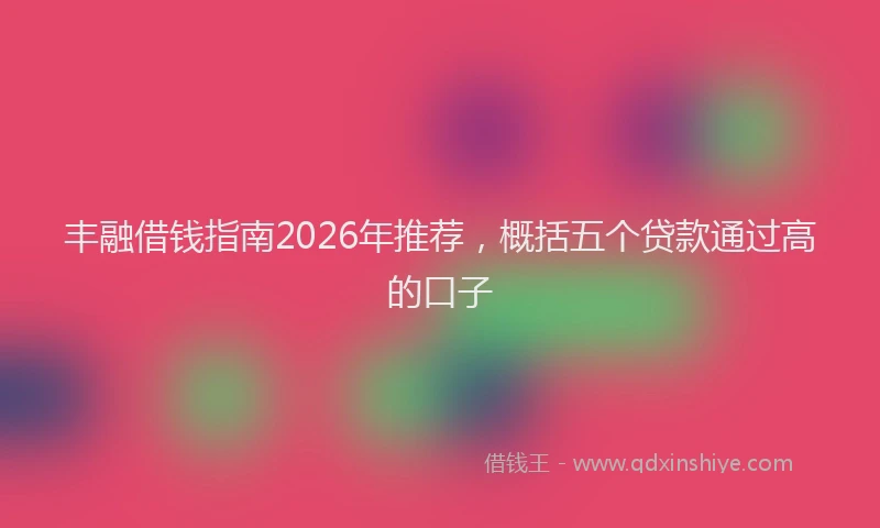 丰融借钱指南2026年推荐，概括五个贷款通过高的口子