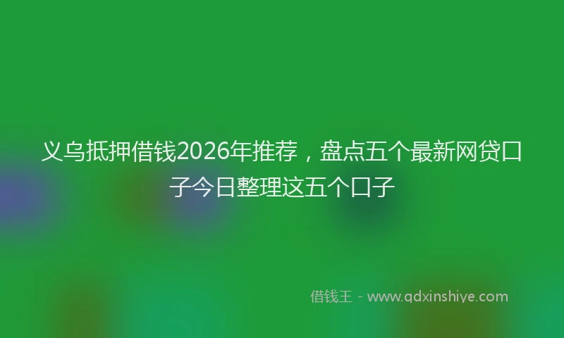 义乌抵押借钱2026年推荐，盘点五个最新网贷口子今日整理这五个口子