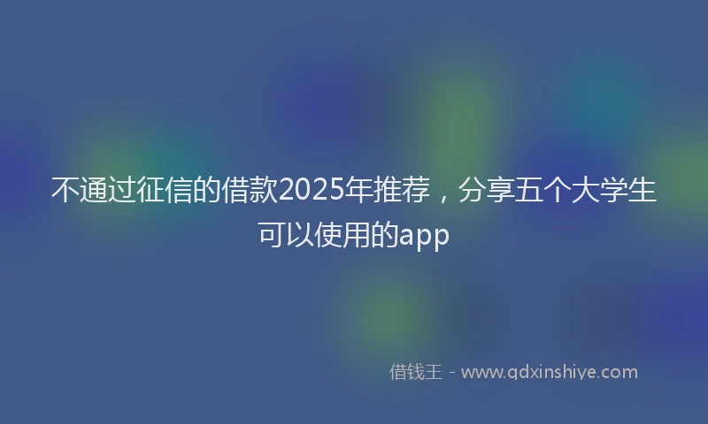 不通过征信的借款2025年推荐，分享五个大学生可以使用的app