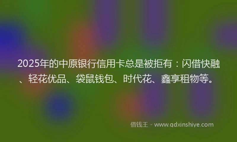 2025年的中原银行信用卡总是被拒有:闪借快融、轻花优品、袋鼠钱包、时代花、鑫享租物等。