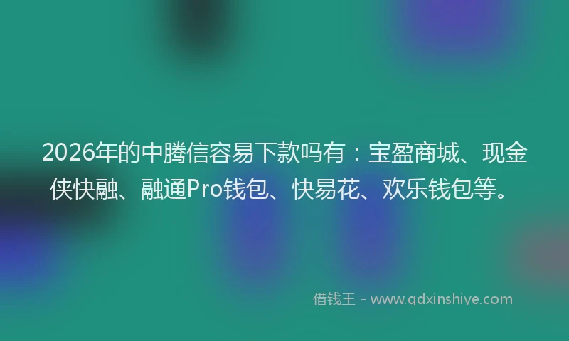 2026年的中腾信容易下款吗有：宝盈商城、现金侠快融、融通Pro钱包、快易花、欢乐钱包等。