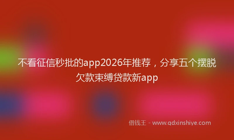 不看征信秒批的app2026年推荐，分享五个摆脱欠款束缚贷款新app