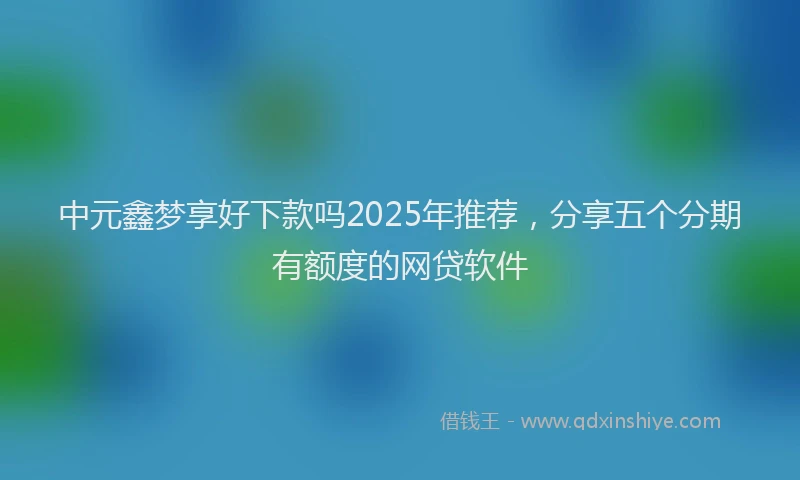 中元鑫梦享好下款吗2025年推荐，分享五个分期有额度的网贷软件