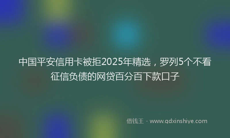 中国平安信用卡被拒2025年精选，罗列5个不看征信负债的网贷百分百下款口子