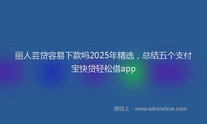 丽人芸贷容易下款吗2025年精选,总结五个支付宝快贷轻松借app