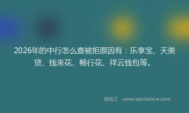 2026年的中行怎么查被拒原因有：乐享宝、天美贷、钱来花、畅行花、祥云钱包等。